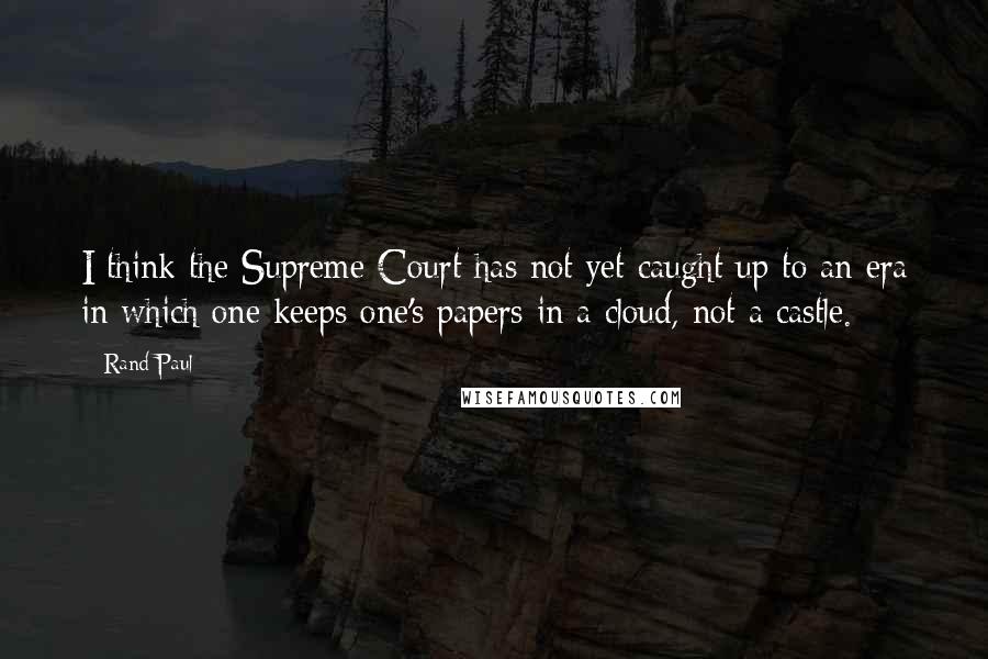 Rand Paul Quotes: I think the Supreme Court has not yet caught up to an era in which one keeps one's papers in a cloud, not a castle.