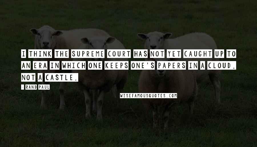 Rand Paul Quotes: I think the Supreme Court has not yet caught up to an era in which one keeps one's papers in a cloud, not a castle.