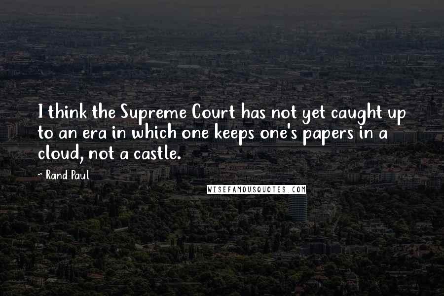 Rand Paul Quotes: I think the Supreme Court has not yet caught up to an era in which one keeps one's papers in a cloud, not a castle.