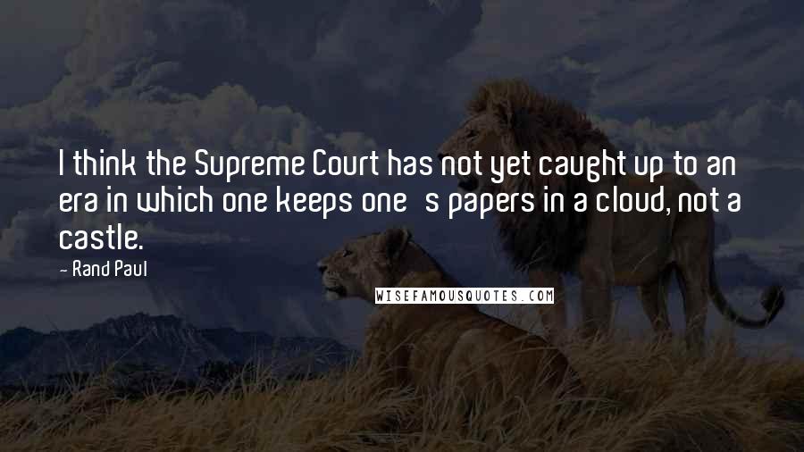 Rand Paul Quotes: I think the Supreme Court has not yet caught up to an era in which one keeps one's papers in a cloud, not a castle.