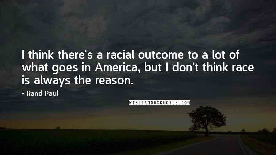 Rand Paul Quotes: I think there's a racial outcome to a lot of what goes in America, but I don't think race is always the reason.