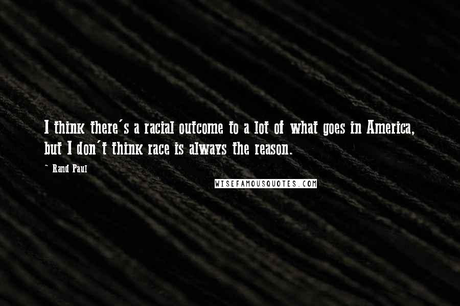 Rand Paul Quotes: I think there's a racial outcome to a lot of what goes in America, but I don't think race is always the reason.