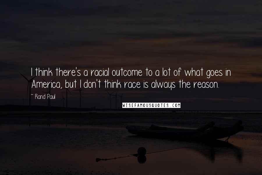 Rand Paul Quotes: I think there's a racial outcome to a lot of what goes in America, but I don't think race is always the reason.