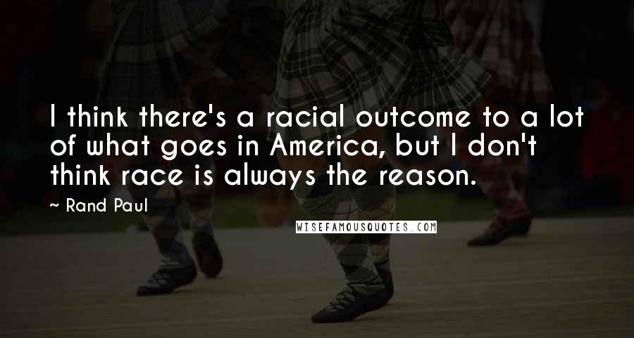 Rand Paul Quotes: I think there's a racial outcome to a lot of what goes in America, but I don't think race is always the reason.