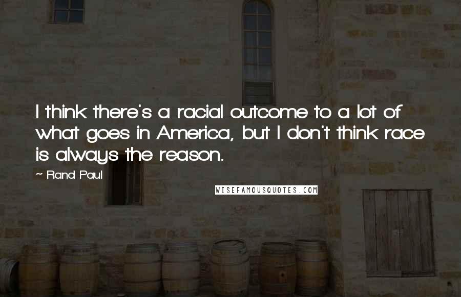 Rand Paul Quotes: I think there's a racial outcome to a lot of what goes in America, but I don't think race is always the reason.