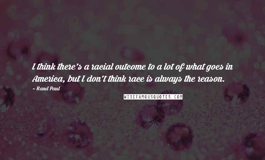 Rand Paul Quotes: I think there's a racial outcome to a lot of what goes in America, but I don't think race is always the reason.