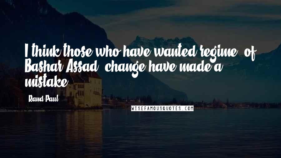 Rand Paul Quotes: I think those who have wanted regime [of Bashar Assad] change have made a mistake.