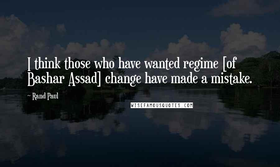 Rand Paul Quotes: I think those who have wanted regime [of Bashar Assad] change have made a mistake.