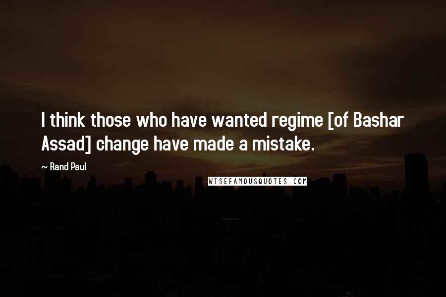 Rand Paul Quotes: I think those who have wanted regime [of Bashar Assad] change have made a mistake.