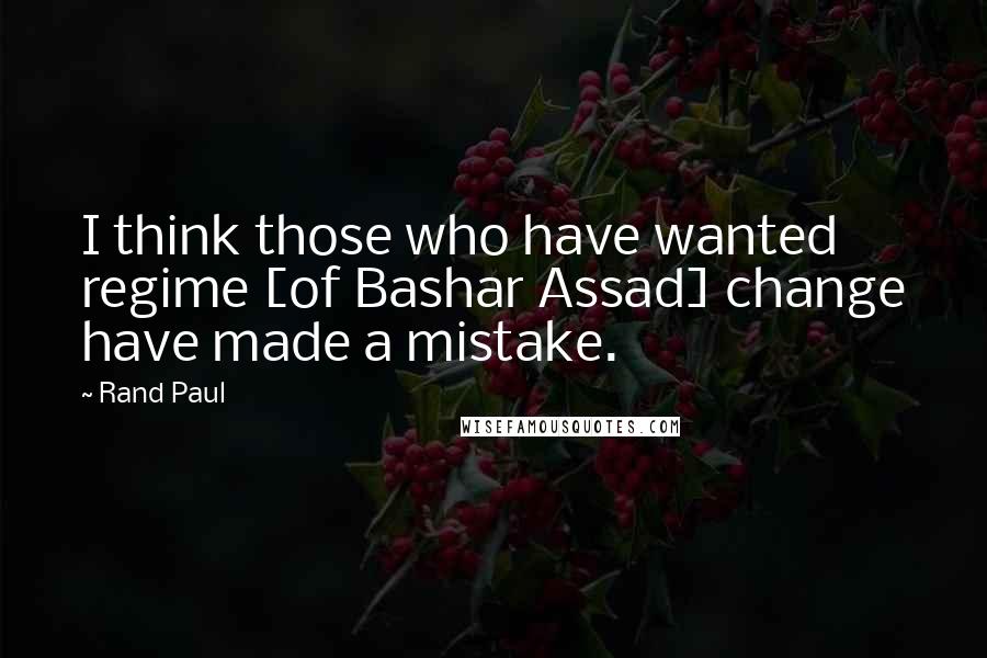 Rand Paul Quotes: I think those who have wanted regime [of Bashar Assad] change have made a mistake.