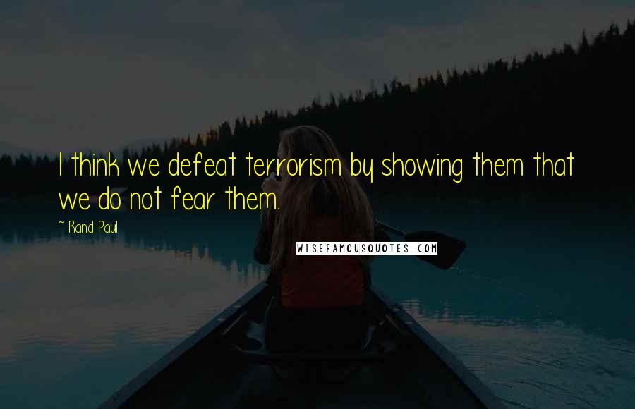 Rand Paul Quotes: I think we defeat terrorism by showing them that we do not fear them.