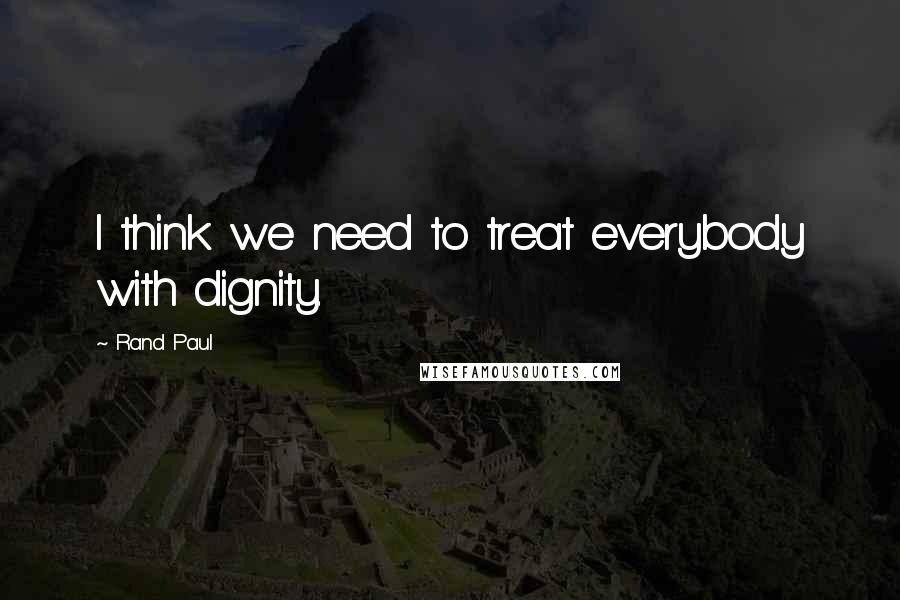 Rand Paul Quotes: I think we need to treat everybody with dignity.