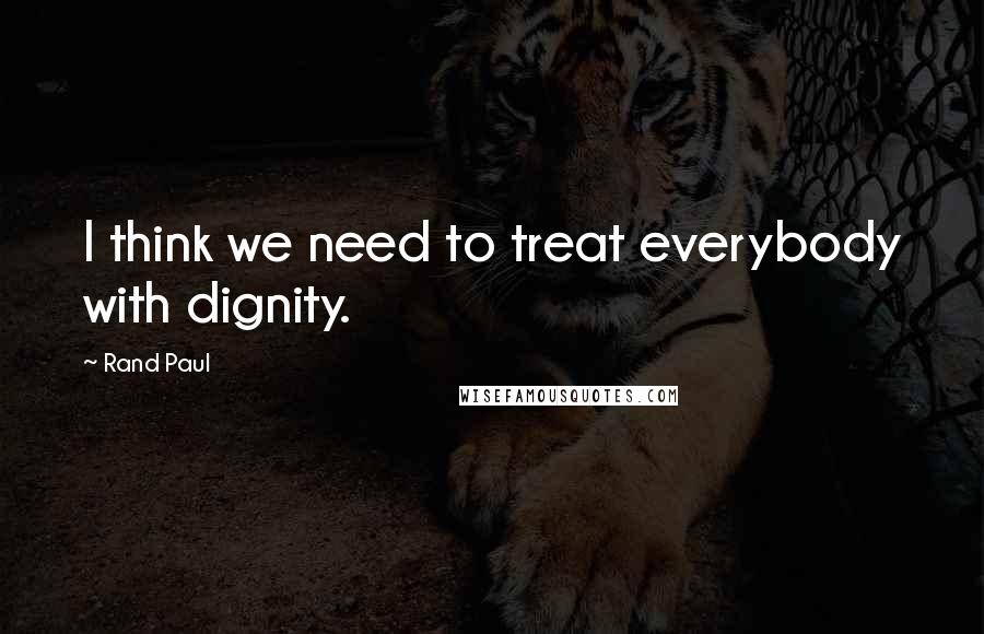 Rand Paul Quotes: I think we need to treat everybody with dignity.