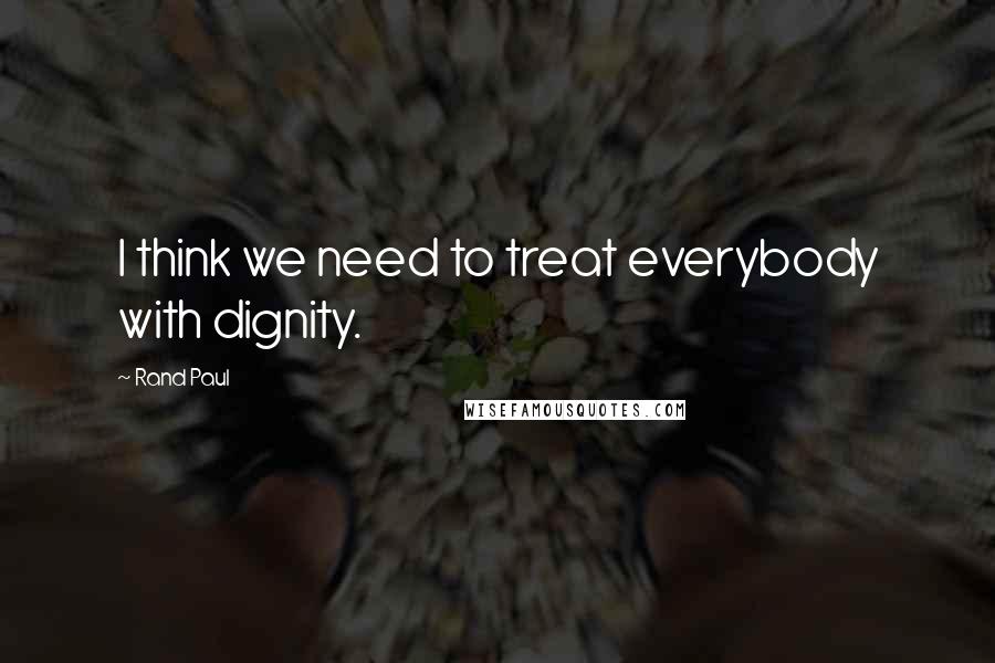 Rand Paul Quotes: I think we need to treat everybody with dignity.