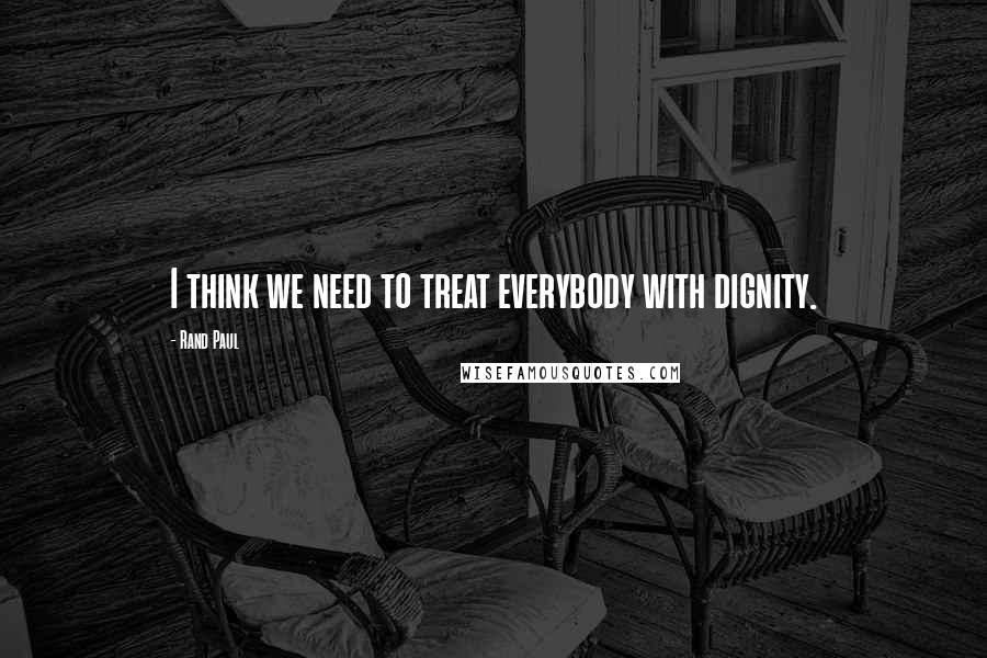 Rand Paul Quotes: I think we need to treat everybody with dignity.