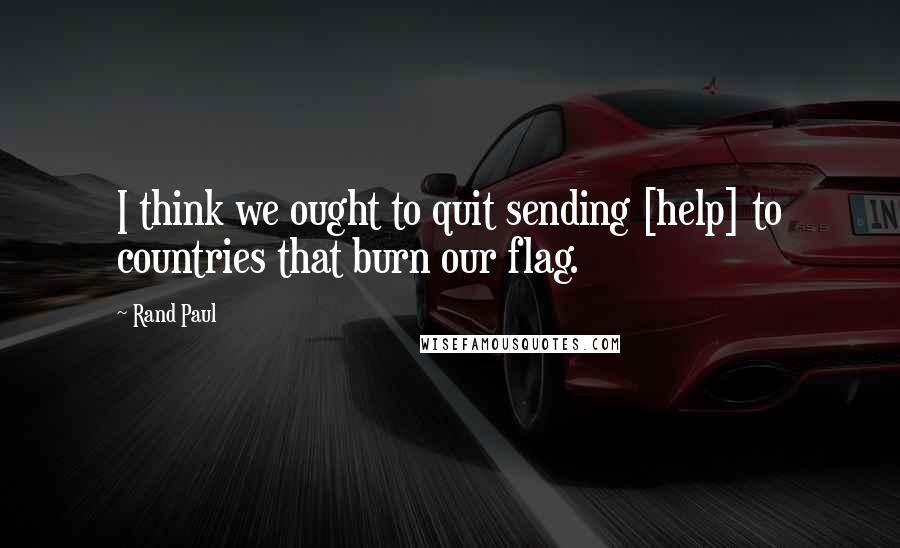 Rand Paul Quotes: I think we ought to quit sending [help] to countries that burn our flag.