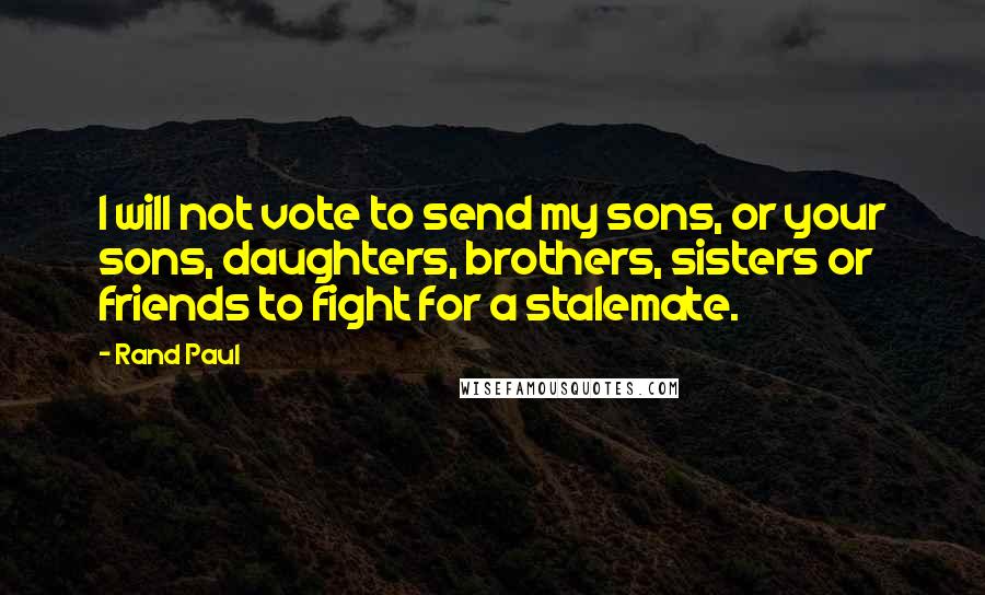 Rand Paul Quotes: I will not vote to send my sons, or your sons, daughters, brothers, sisters or friends to fight for a stalemate.