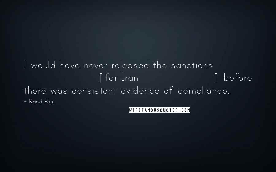 Rand Paul Quotes: I would have never released the sanctions [for Iran] before there was consistent evidence of compliance.