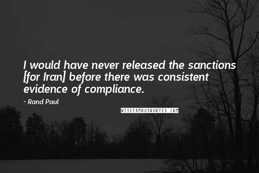 Rand Paul Quotes: I would have never released the sanctions [for Iran] before there was consistent evidence of compliance.