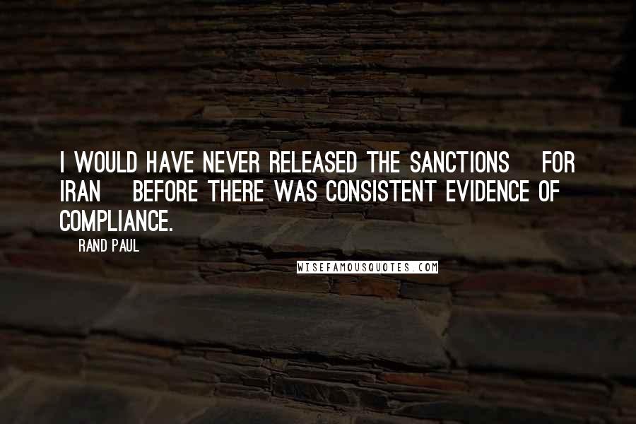 Rand Paul Quotes: I would have never released the sanctions [for Iran] before there was consistent evidence of compliance.