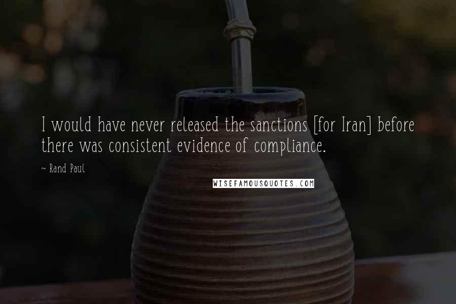 Rand Paul Quotes: I would have never released the sanctions [for Iran] before there was consistent evidence of compliance.