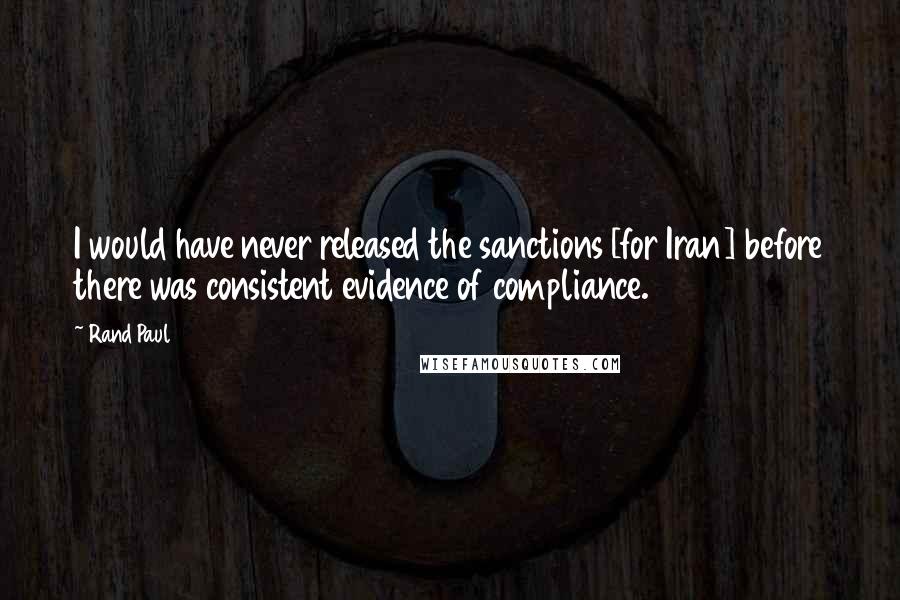Rand Paul Quotes: I would have never released the sanctions [for Iran] before there was consistent evidence of compliance.