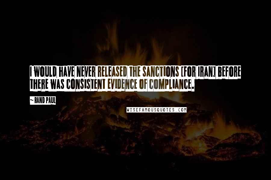 Rand Paul Quotes: I would have never released the sanctions [for Iran] before there was consistent evidence of compliance.