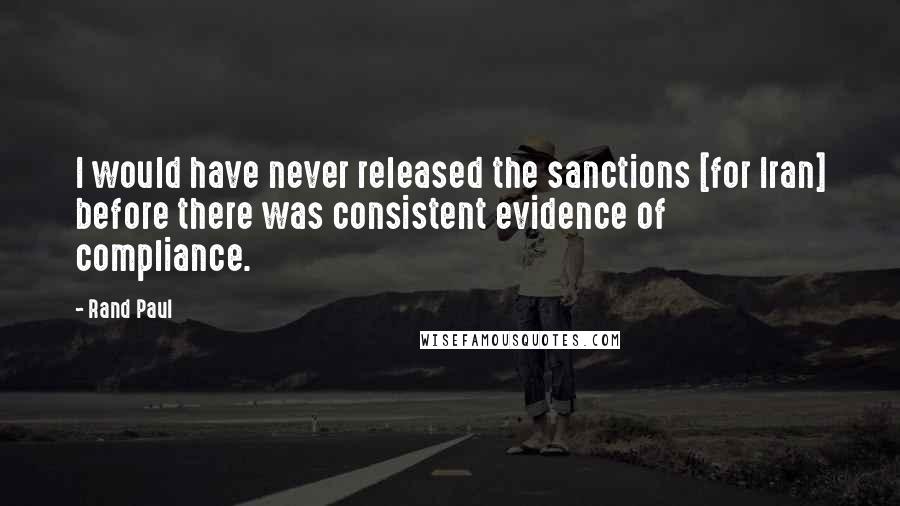 Rand Paul Quotes: I would have never released the sanctions [for Iran] before there was consistent evidence of compliance.