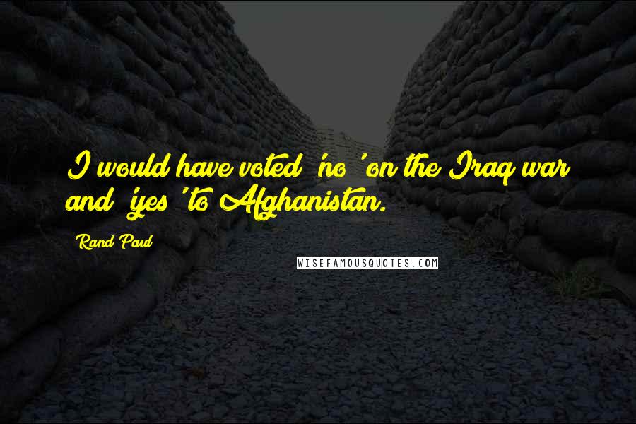 Rand Paul Quotes: I would have voted 'no' on the Iraq war and 'yes' to Afghanistan.