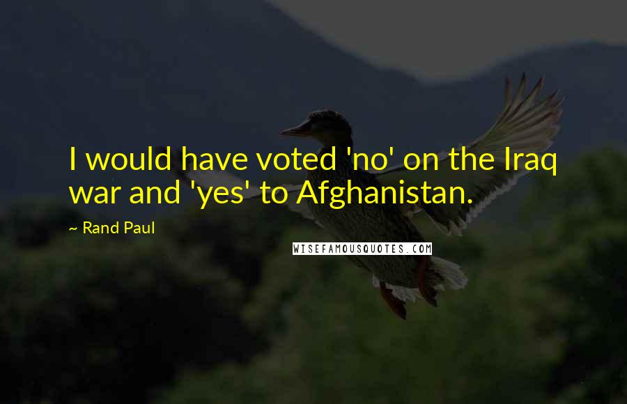 Rand Paul Quotes: I would have voted 'no' on the Iraq war and 'yes' to Afghanistan.