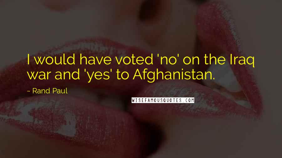Rand Paul Quotes: I would have voted 'no' on the Iraq war and 'yes' to Afghanistan.
