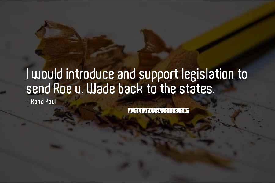 Rand Paul Quotes: I would introduce and support legislation to send Roe v. Wade back to the states.