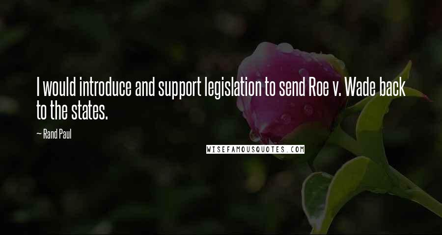 Rand Paul Quotes: I would introduce and support legislation to send Roe v. Wade back to the states.