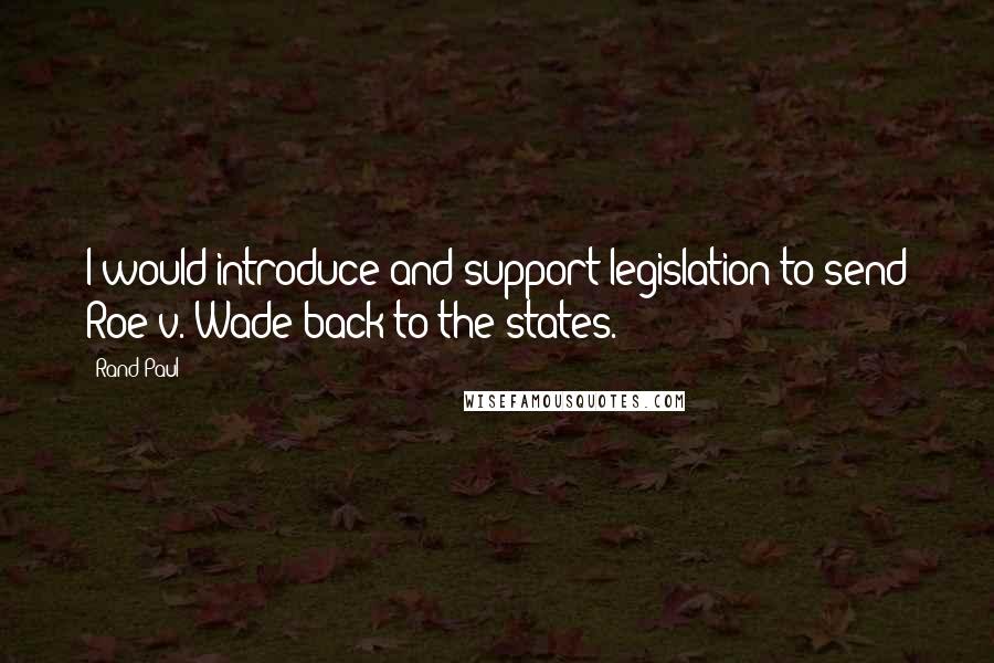 Rand Paul Quotes: I would introduce and support legislation to send Roe v. Wade back to the states.