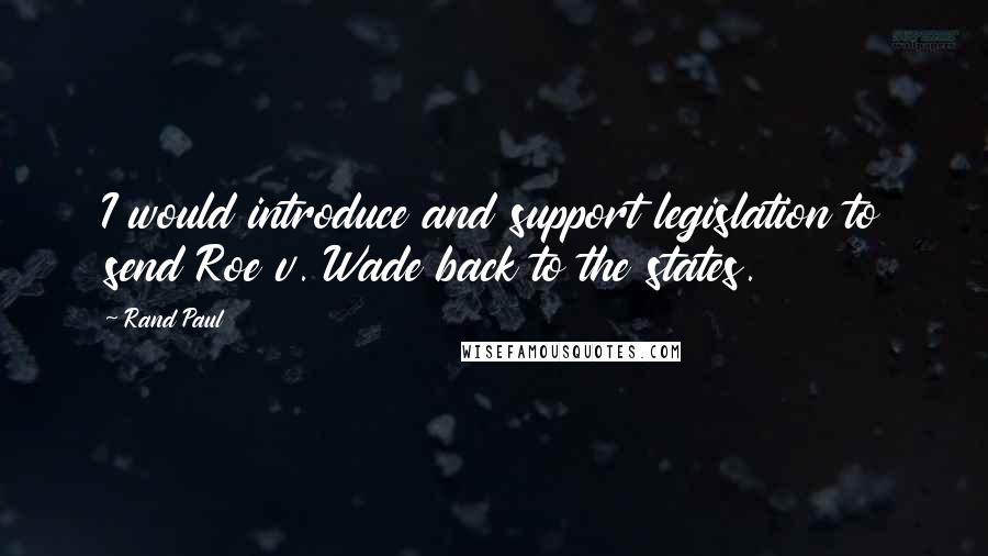 Rand Paul Quotes: I would introduce and support legislation to send Roe v. Wade back to the states.