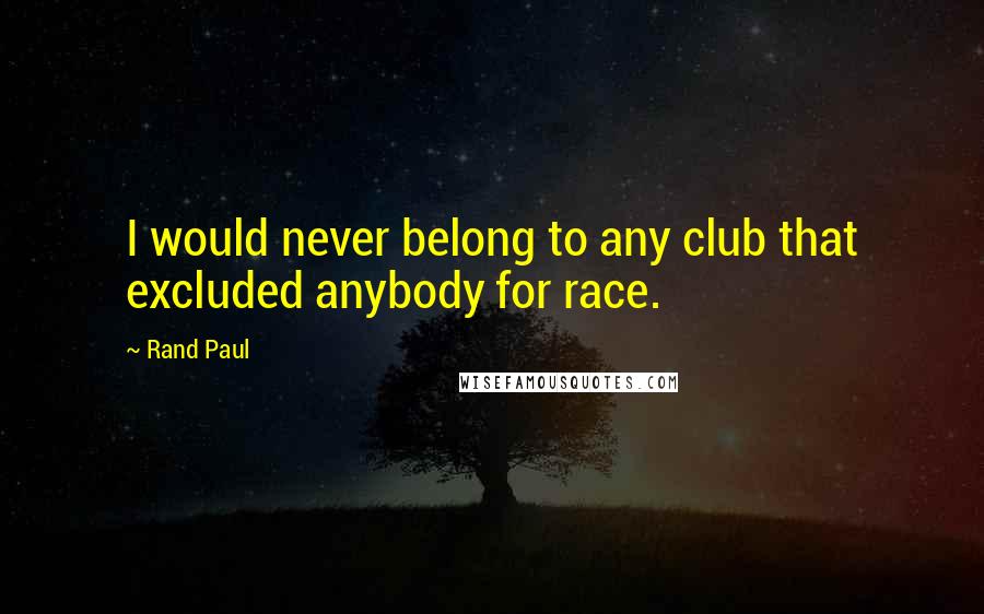 Rand Paul Quotes: I would never belong to any club that excluded anybody for race.