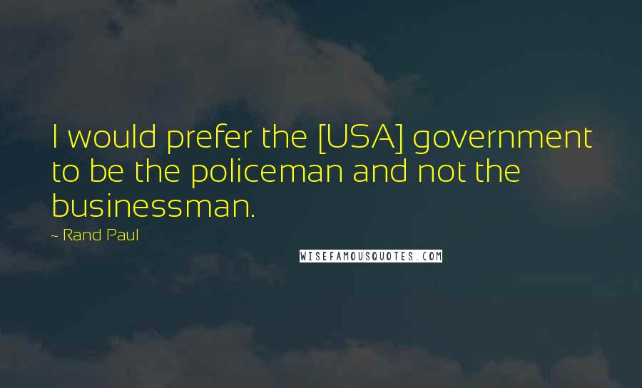 Rand Paul Quotes: I would prefer the [USA] government to be the policeman and not the businessman.