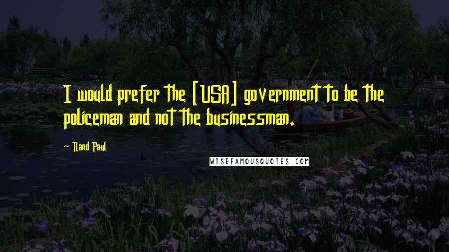 Rand Paul Quotes: I would prefer the [USA] government to be the policeman and not the businessman.