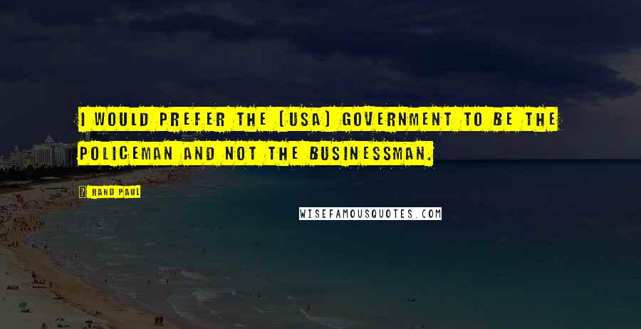 Rand Paul Quotes: I would prefer the [USA] government to be the policeman and not the businessman.