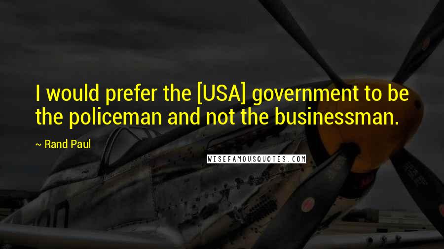 Rand Paul Quotes: I would prefer the [USA] government to be the policeman and not the businessman.