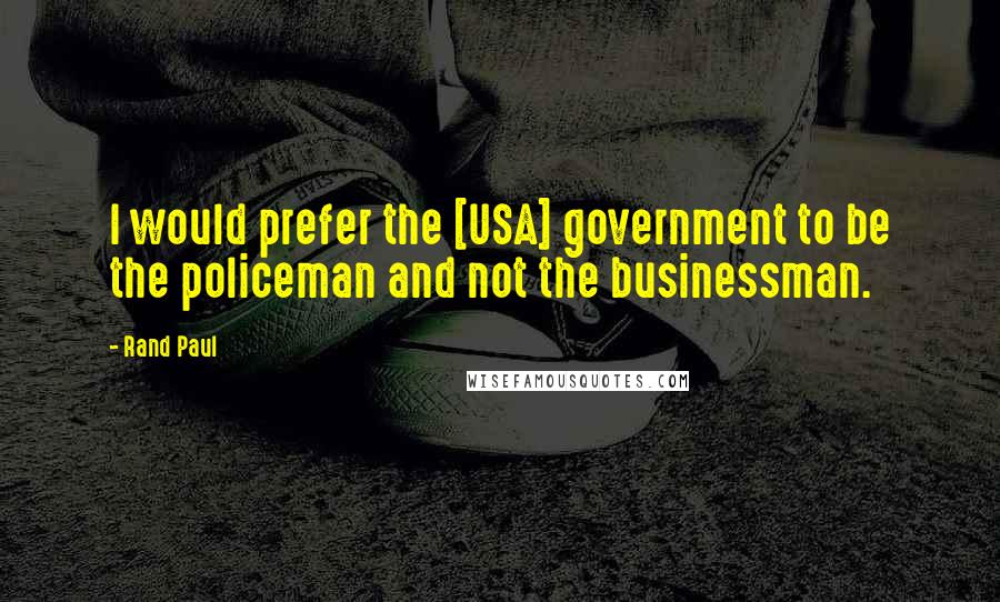 Rand Paul Quotes: I would prefer the [USA] government to be the policeman and not the businessman.