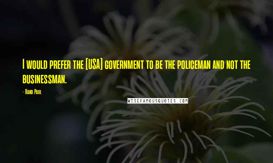 Rand Paul Quotes: I would prefer the [USA] government to be the policeman and not the businessman.