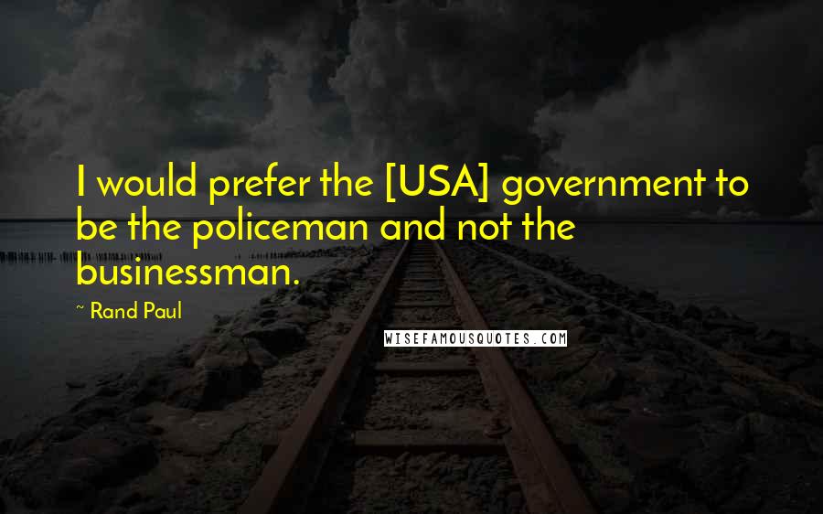 Rand Paul Quotes: I would prefer the [USA] government to be the policeman and not the businessman.