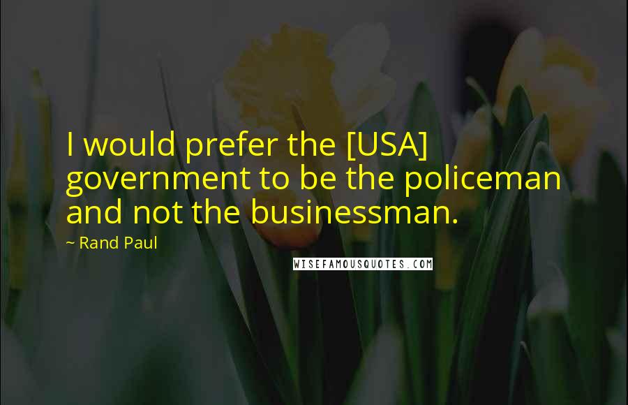 Rand Paul Quotes: I would prefer the [USA] government to be the policeman and not the businessman.