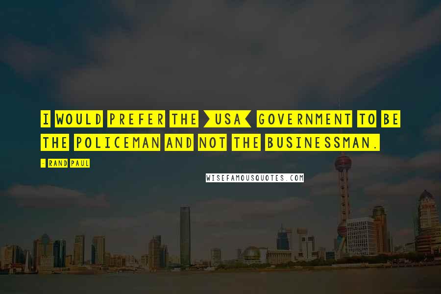 Rand Paul Quotes: I would prefer the [USA] government to be the policeman and not the businessman.