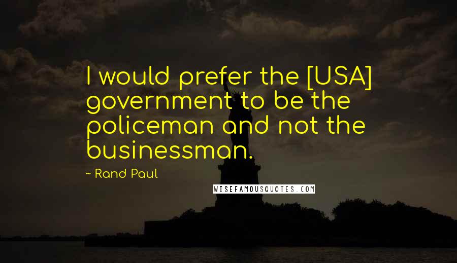 Rand Paul Quotes: I would prefer the [USA] government to be the policeman and not the businessman.