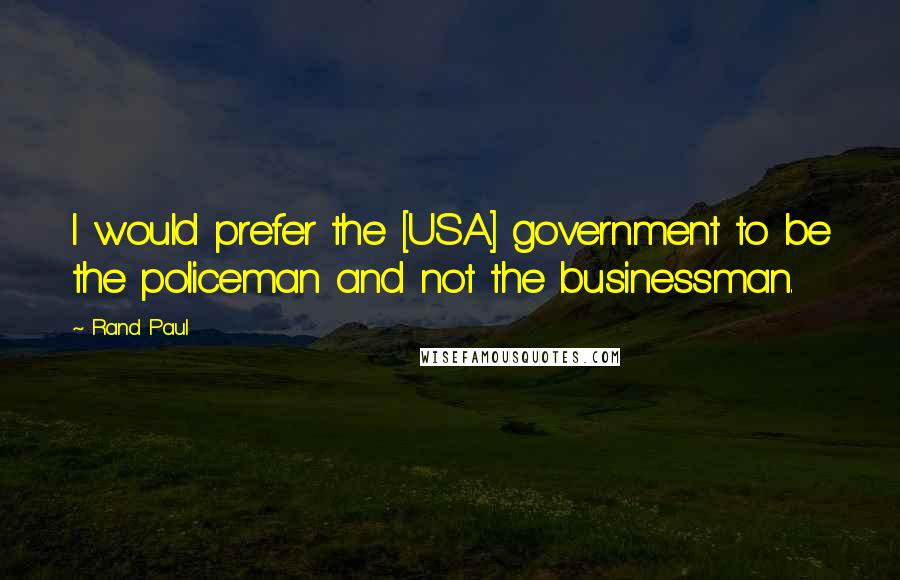 Rand Paul Quotes: I would prefer the [USA] government to be the policeman and not the businessman.