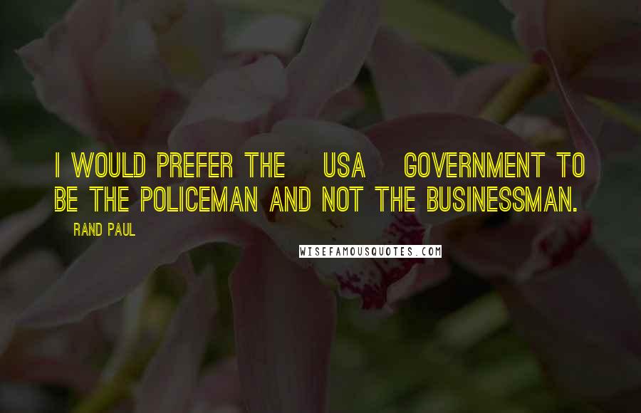 Rand Paul Quotes: I would prefer the [USA] government to be the policeman and not the businessman.