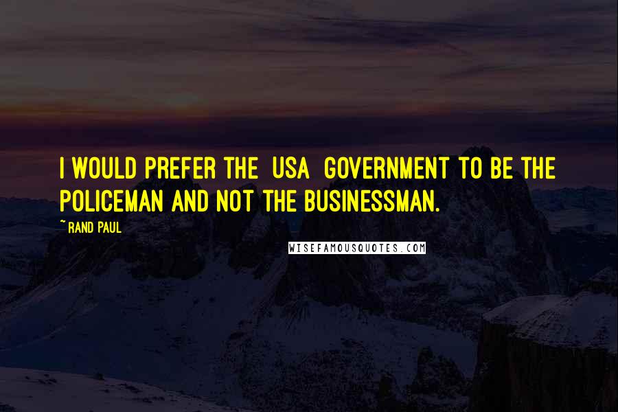 Rand Paul Quotes: I would prefer the [USA] government to be the policeman and not the businessman.