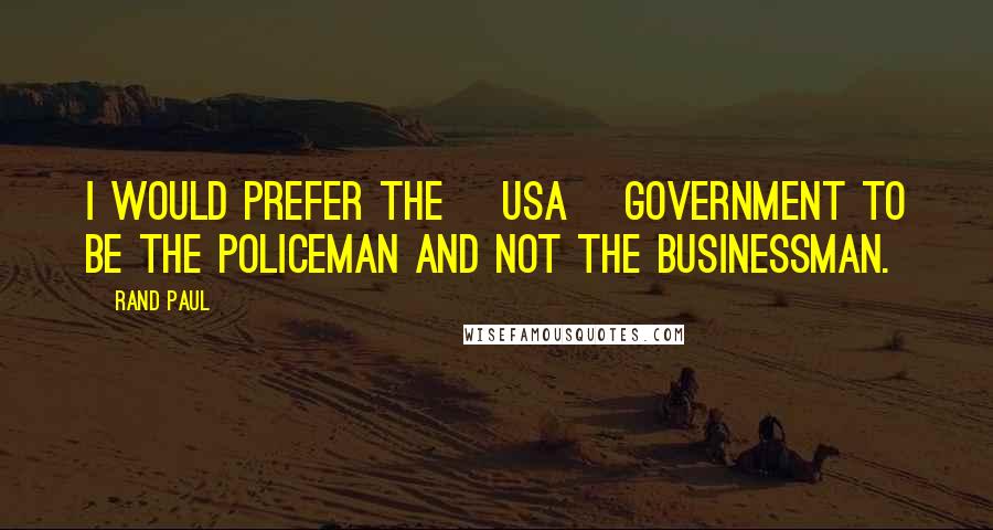 Rand Paul Quotes: I would prefer the [USA] government to be the policeman and not the businessman.